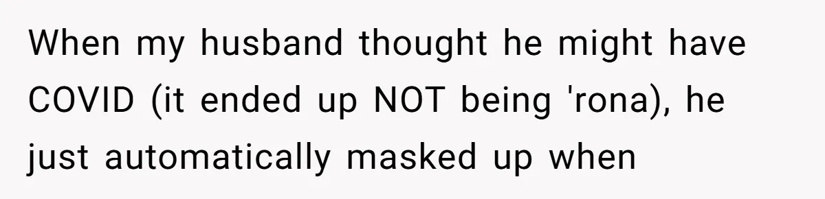 When my husband thought he might have COVID (it ended up NOT being 'rona), he just automatically masked up when