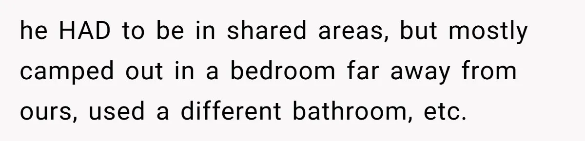 he HAD to be in shared areas, but mostly camped out in a bedroom far away from ours, used a different bathroom, etc.