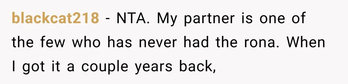 blackcat218 − NTA. My partner is one of the few who has never had the rona. When I got it a couple years back,