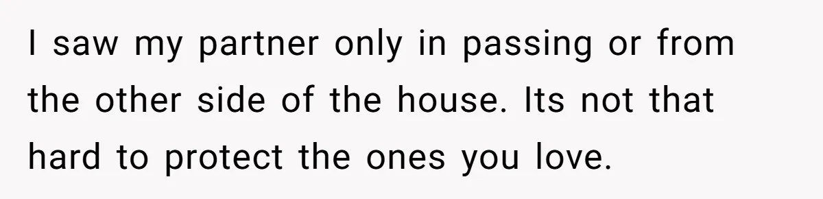 I saw my partner only in passing or from the other side of the house. Its not that hard to protect the ones you love.