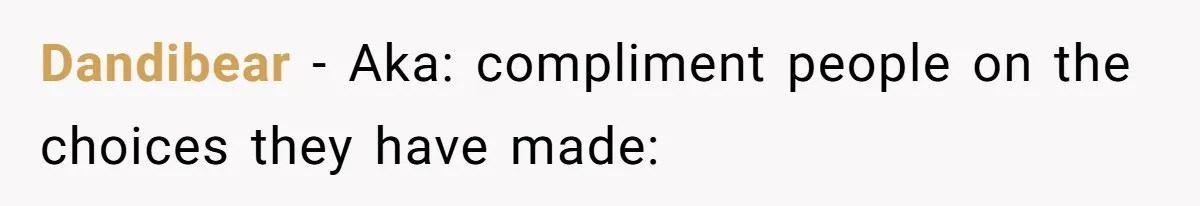 Dandibear − Aka: compliment people on the choices they have made: