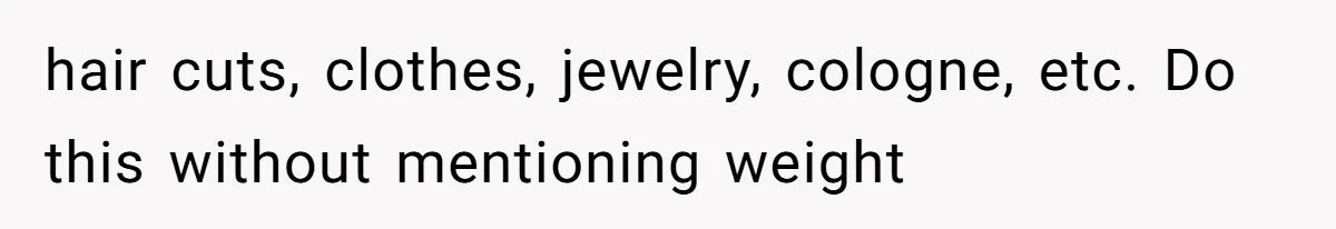 hair cuts, clothes, jewelry, cologne, etc. Do this without mentioning weight