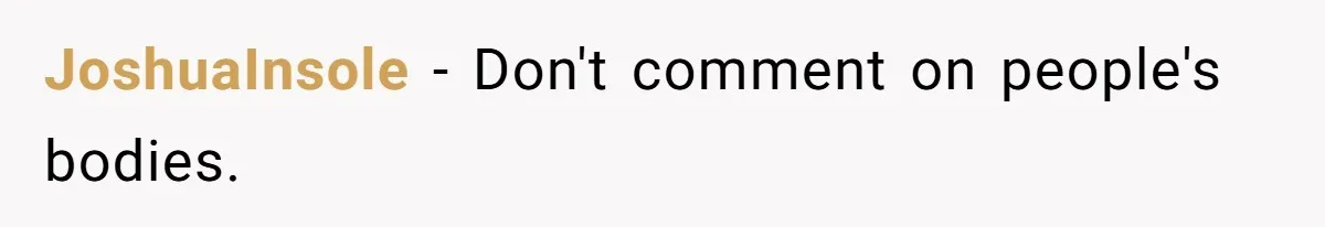 JoshuaInsole − Don't comment on people's bodies.