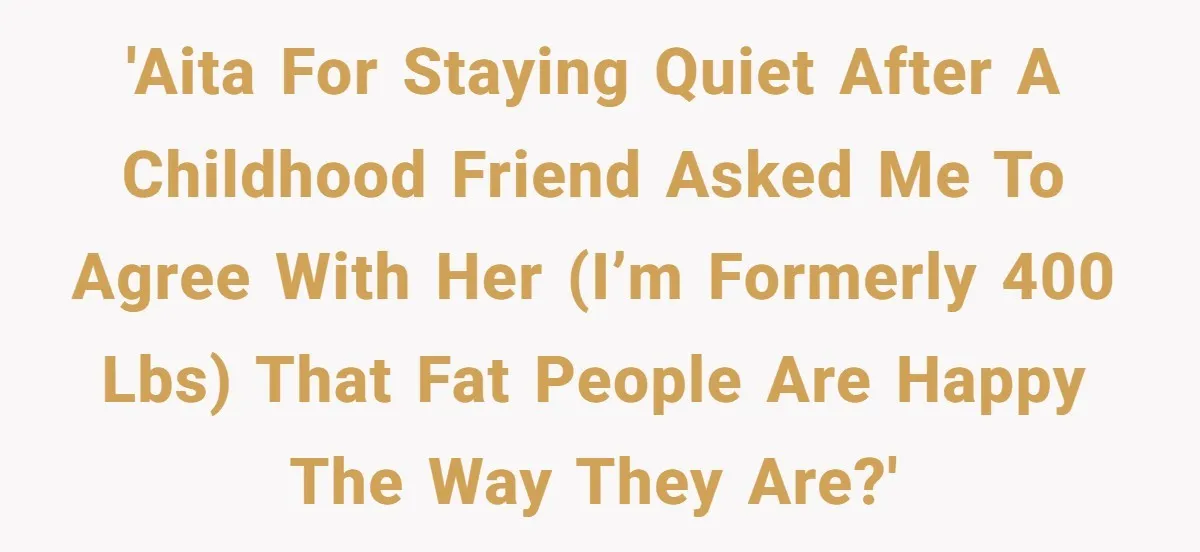 'AITA for staying quiet after a childhood friend asked me to agree with her (I’m formerly 400 lbs) that fat people are happy the way they are?'
