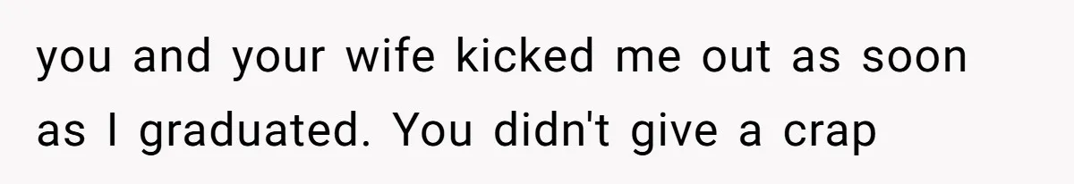 you and your wife kicked me out as soon as I graduated. You didn't give a crap