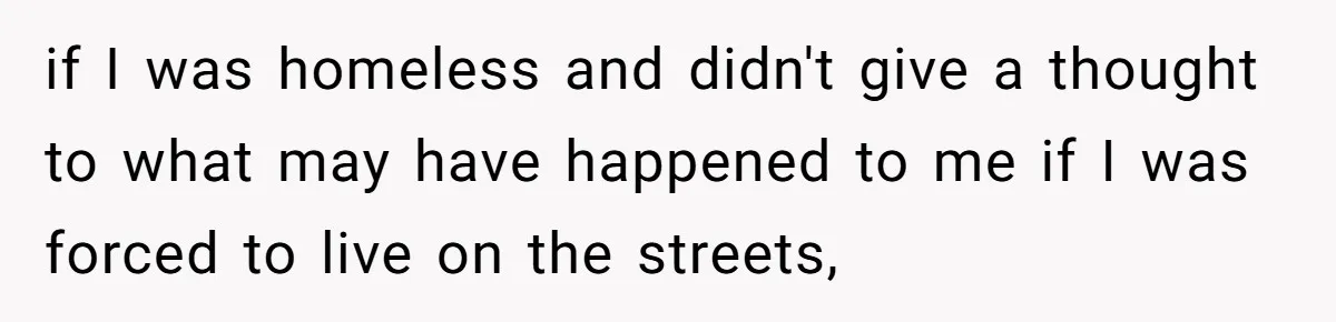 if I was homeless and didn't give a thought to what may have happened to me if I was forced to live on the streets,