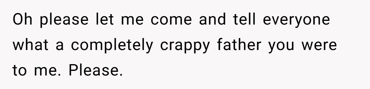 Oh please let me come and tell everyone what a completely crappy father you were to me. Please.