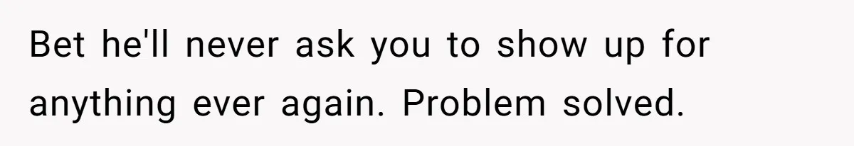 Bet he'll never ask you to show up for anything ever again. Problem solved.