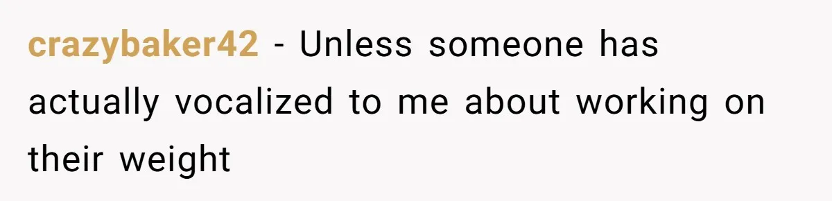 crazybaker42 − Unless someone has actually vocalized to me about working on their weight