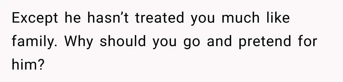 Except he hasn’t treated you much like family. Why should you go and pretend for him?