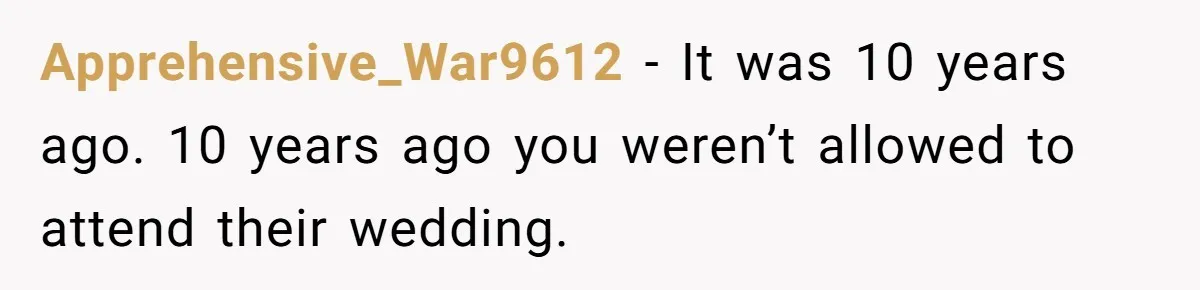 Apprehensive_War9612 − It was 10 years ago. 10 years ago you weren’t allowed to attend their wedding.