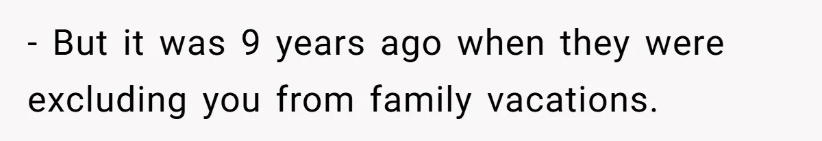 - But it was 9 years ago when they were excluding you from family vacations.