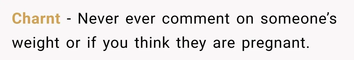 Charnt − Never ever comment on someone’s weight or if you think they are pregnant.