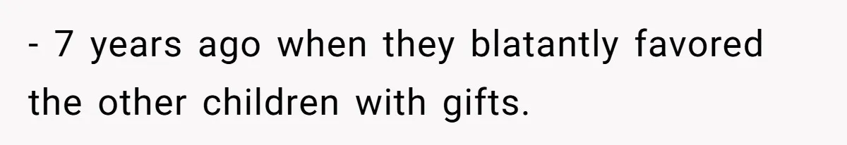 - 7 years ago when they blatantly favored the other children with gifts.