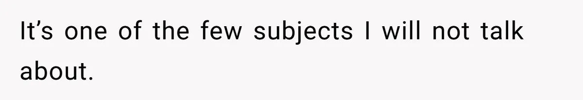 It’s one of the few subjects I will not talk about.