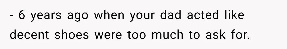- 6 years ago when your dad acted like decent shoes were too much to ask for.