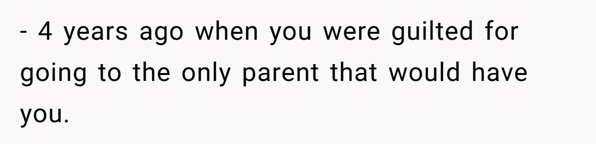 - 4 years ago when you were guilted for going to the only parent that would have you.