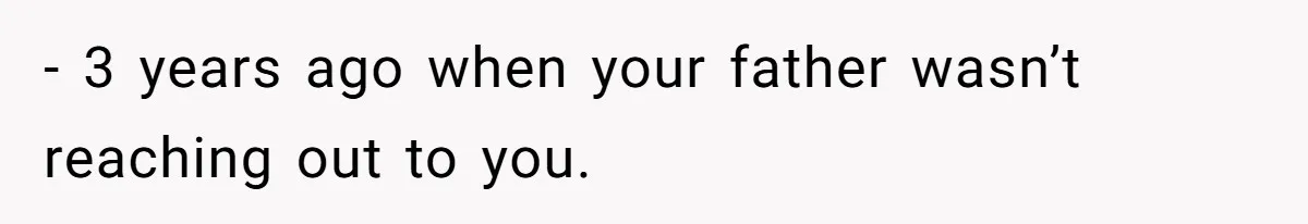 - 3 years ago when your father wasn’t reaching out to you.