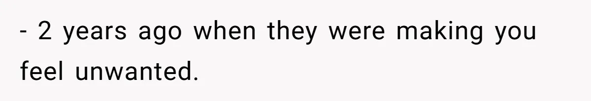 - 2 years ago when they were making you feel unwanted.