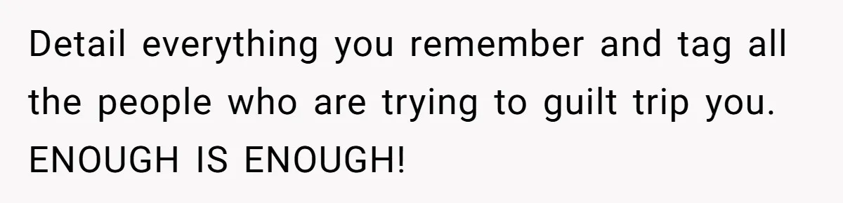 Detail everything you remember and tag all the people who are trying to guilt trip you. ENOUGH IS ENOUGH!