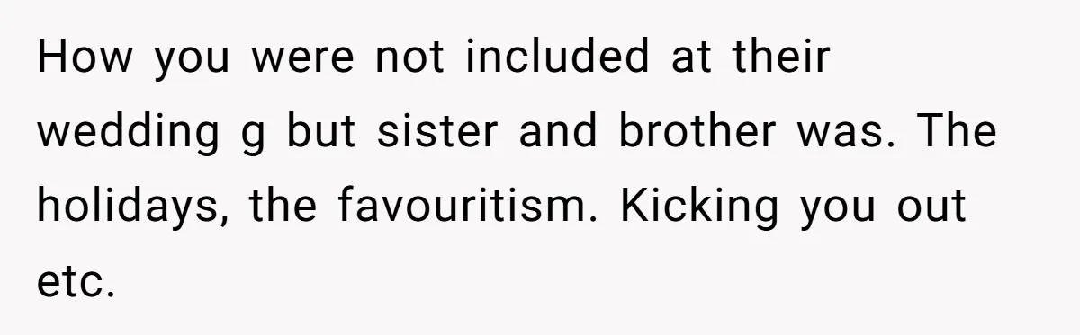How you were not included at their wedding g but sister and brother was. The holidays, the favouritism. Kicking you out etc.