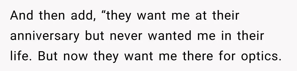 And then add, “they want me at their anniversary but never wanted me in their life. But now they want me there for optics.