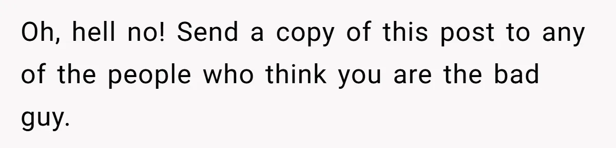 Oh, hell no! Send a copy of this post to any of the people who think you are the bad guy.