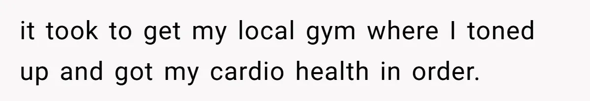 it took to get my local gym where I toned up and got my cardio health in order.