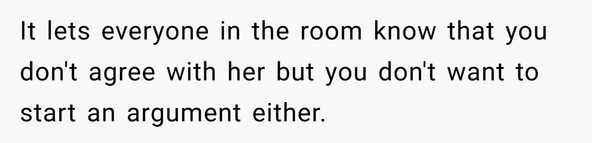 It lets everyone in the room know that you don't agree with her but you don't want to start an argument either.