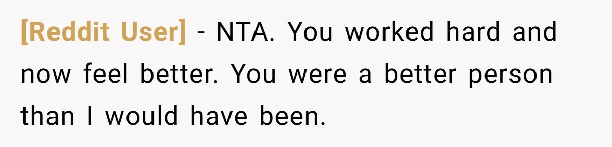 [Reddit User] − NTA. You worked hard and now feel better. You were a better person than I would have been.