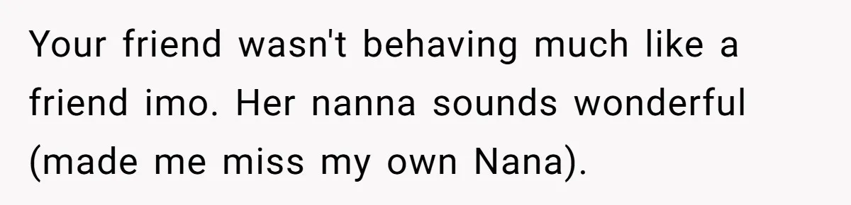 Your friend wasn't behaving much like a friend imo. Her nanna sounds wonderful (made me miss my own Nana).