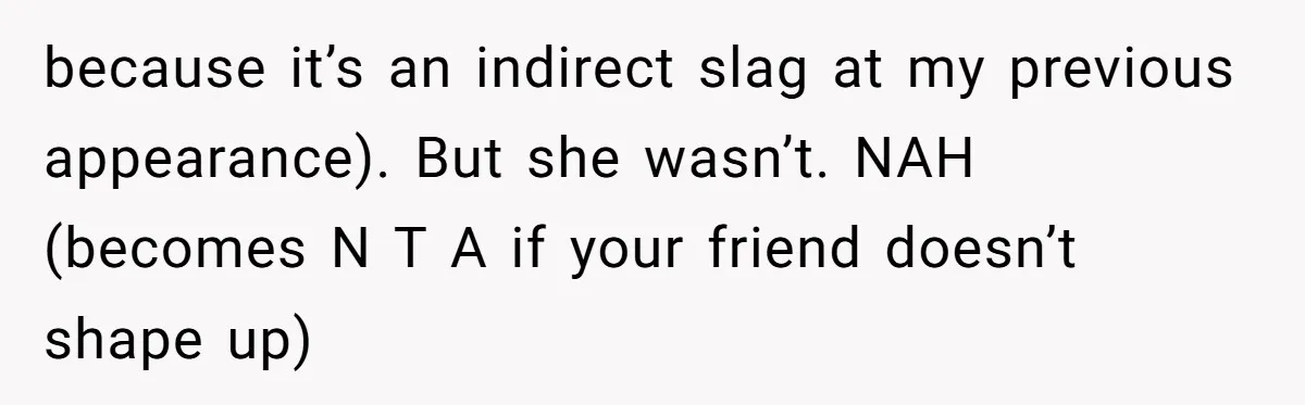 because it’s an indirect slag at my previous appearance). But she wasn’t. NAH (becomes N T A if your friend doesn’t shape up)