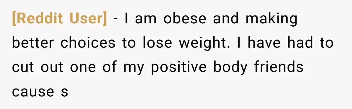[Reddit User] − I am obese and making better choices to lose weight. I have had to cut out one of my positive body friends cause s