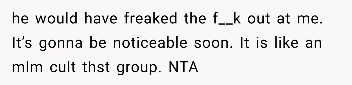 he would have freaked the f__k out at me. It’s gonna be noticeable soon. It is like an mlm cult thst group. NTA