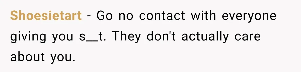 Shoesietart − Go no contact with everyone giving you s__t. They don't actually care about you.