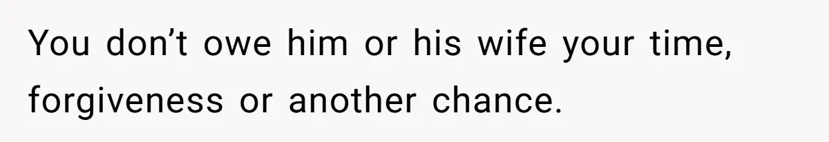 You don’t owe him or his wife your time, forgiveness or another chance.