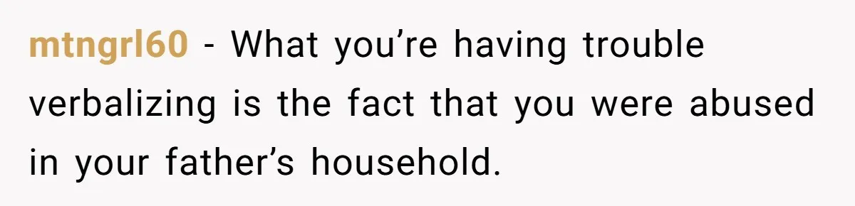 mtngrl60 − What you’re having trouble verbalizing is the fact that you were abused in your father’s household.