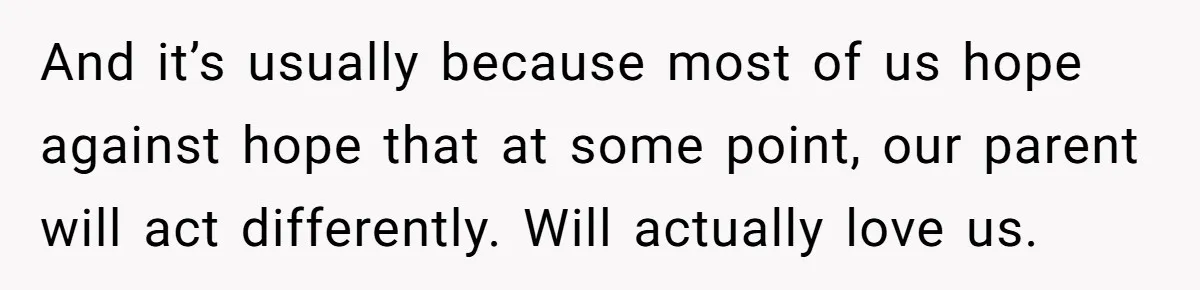 And it’s usually because most of us hope against hope that at some point, our parent will act differently. Will actually love us.