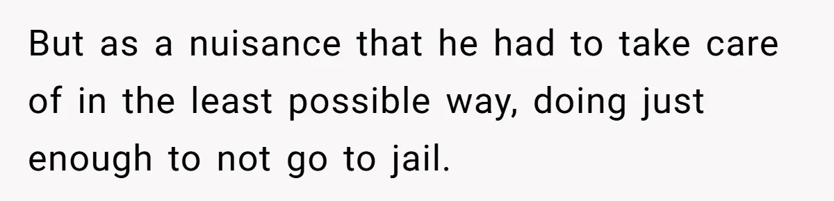 But as a nuisance that he had to take care of in the least possible way, doing just enough to not go to jail.