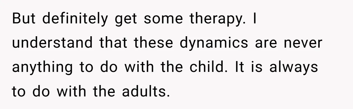 But definitely get some therapy. I understand that these dynamics are never anything to do with the child. It is always to do with the adults.