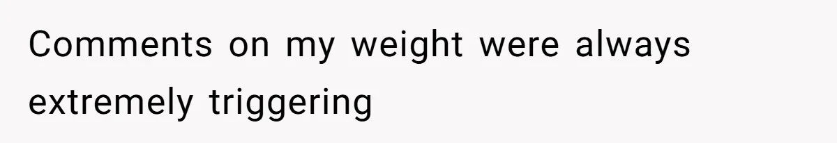 Comments on my weight were always extremely triggering