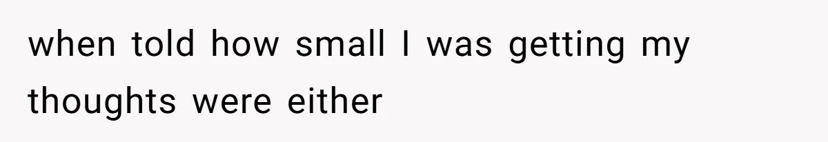 when told how small I was getting my thoughts were either