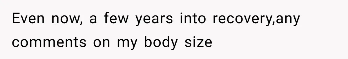 Even now, a few years into recovery,any comments on my body size