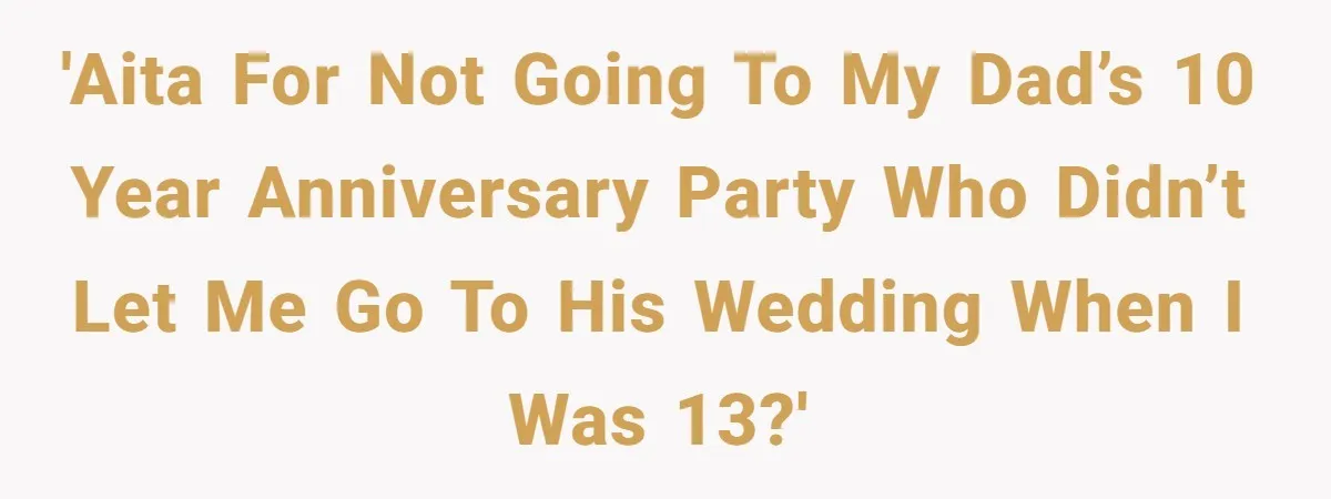 'AITA for not going to my dad’s 10 year anniversary party who didn’t let me go to his wedding when I was 13?'