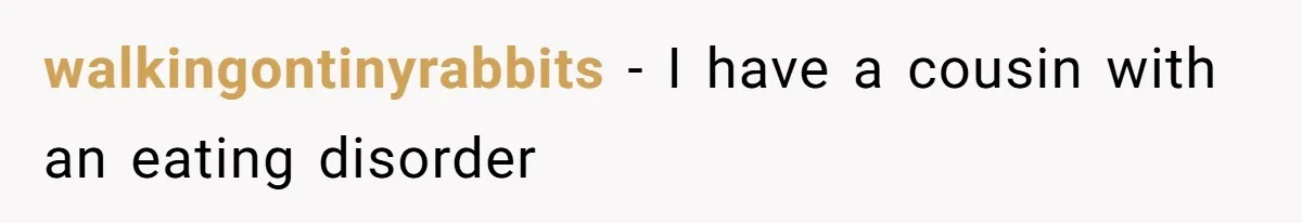 walkingontinyrabbits − I have a cousin with an eating disorder