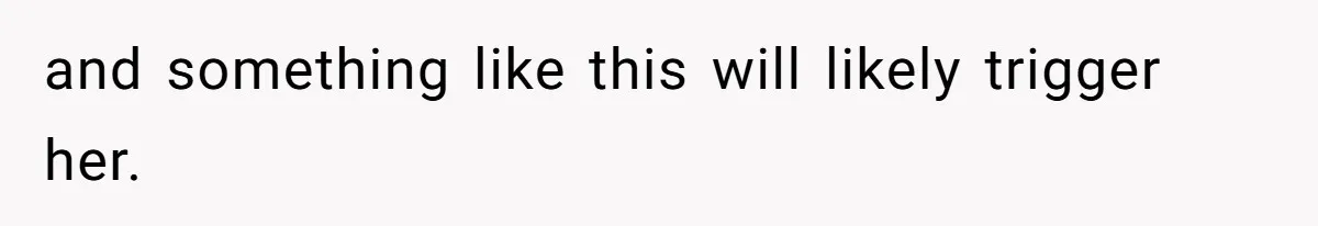 and something like this will likely trigger her.