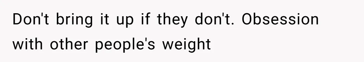 Don't bring it up if they don't. Obsession with other people's weight