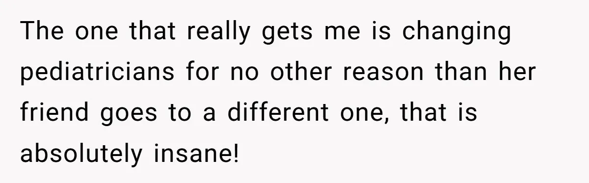 The one that really gets me is changing pediatricians for no other reason than her friend goes to a different one, that is absolutely insane!
