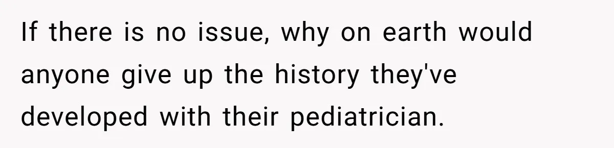 If there is no issue, why on earth would anyone give up the history they've developed with their pediatrician.