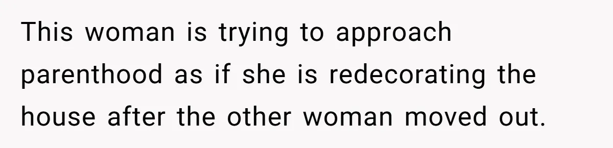 This woman is trying to approach parenthood as if she is redecorating the house after the other woman moved out.